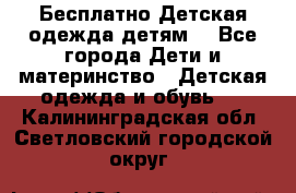 Бесплатно Детская одежда детям  - Все города Дети и материнство » Детская одежда и обувь   . Калининградская обл.,Светловский городской округ 